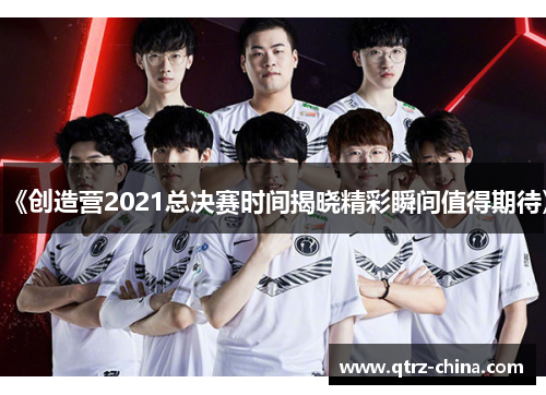 《创造营2021总决赛时间揭晓精彩瞬间值得期待》